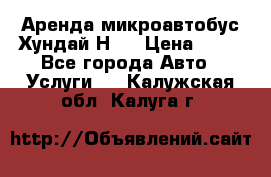 Аренда микроавтобус Хундай Н1  › Цена ­ 50 - Все города Авто » Услуги   . Калужская обл.,Калуга г.